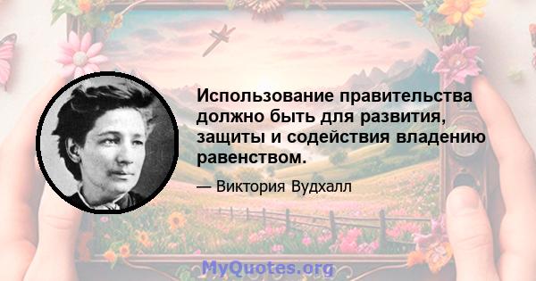 Использование правительства должно быть для развития, защиты и содействия владению равенством.