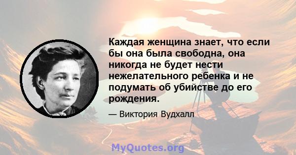 Каждая женщина знает, что если бы она была свободна, она никогда не будет нести нежелательного ребенка и не подумать об убийстве до его рождения.