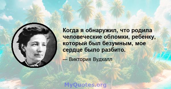 Когда я обнаружил, что родила человеческие обломки, ребенку, который был безумным, мое сердце было разбито.