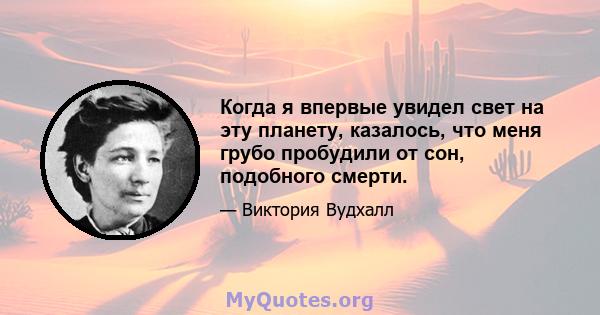 Когда я впервые увидел свет на эту планету, казалось, что меня грубо пробудили от сон, подобного смерти.