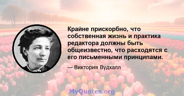 Крайне прискорбно, что собственная жизнь и практика редактора должны быть общеизвестно, что расходятся с его письменными принципами.