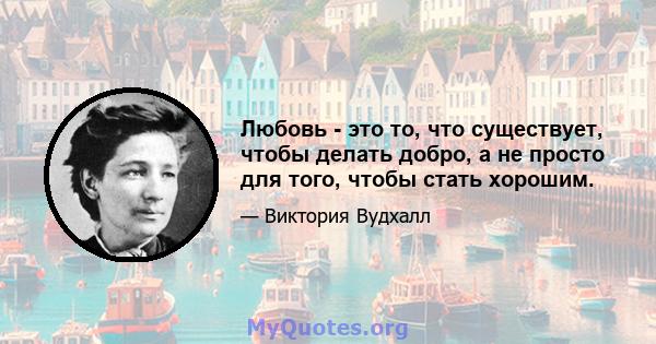 Любовь - это то, что существует, чтобы делать добро, а не просто для того, чтобы стать хорошим.