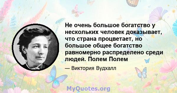 Не очень большое богатство у нескольких человек доказывает, что страна процветает, но большое общее богатство равномерно распределено среди людей. Полем Полем