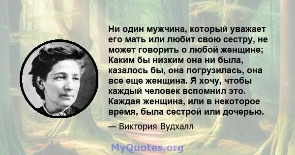 Ни один мужчина, который уважает его мать или любит свою сестру, не может говорить о любой женщине; Каким бы низким она ни была, казалось бы, она погрузилась, она все еще женщина. Я хочу, чтобы каждый человек вспомнил