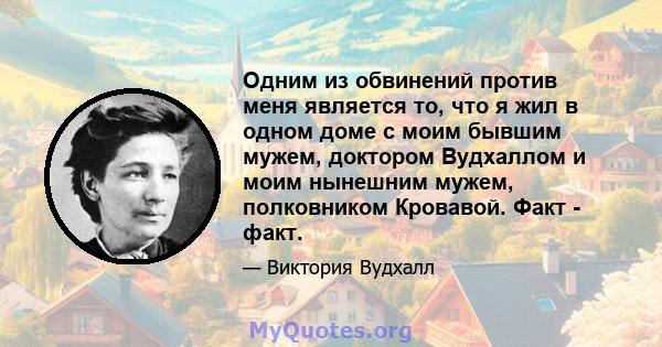 Одним из обвинений против меня является то, что я жил в одном доме с моим бывшим мужем, доктором Вудхаллом и моим нынешним мужем, полковником Кровавой. Факт - факт.