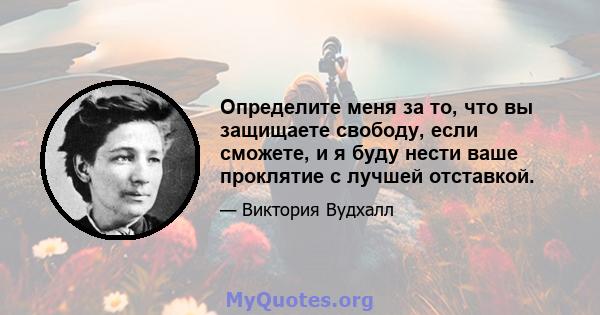 Определите меня за то, что вы защищаете свободу, если сможете, и я буду нести ваше проклятие с лучшей отставкой.