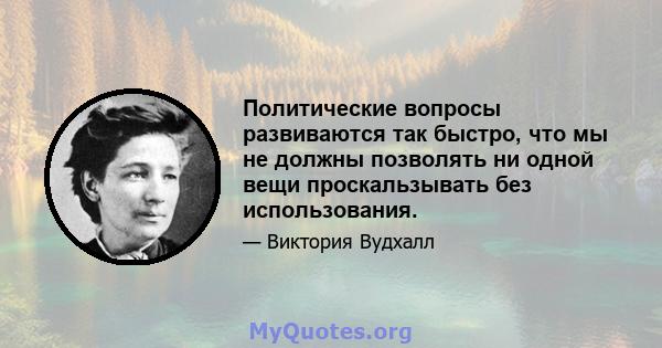 Политические вопросы развиваются так быстро, что мы не должны позволять ни одной вещи проскальзывать без использования.