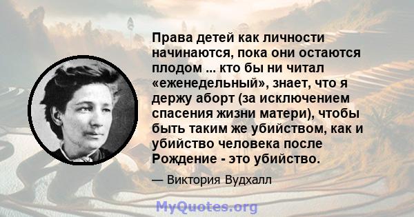 Права детей как личности начинаются, пока они остаются плодом ... кто бы ни читал «еженедельный», знает, что я держу аборт (за исключением спасения жизни матери), чтобы быть таким же убийством, как и убийство человека