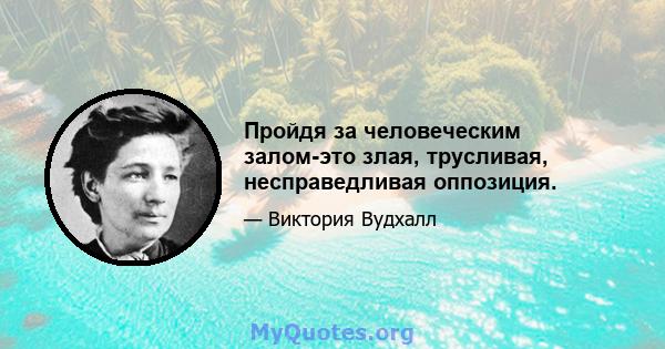 Пройдя за человеческим залом-это злая, трусливая, несправедливая оппозиция.