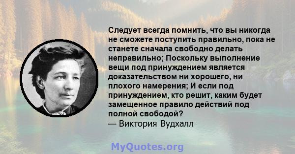 Следует всегда помнить, что вы никогда не сможете поступить правильно, пока не станете сначала свободно делать неправильно; Поскольку выполнение вещи под принуждением является доказательством ни хорошего, ни плохого