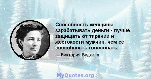 Способность женщины зарабатывать деньги - лучше защищать от тирании и жестокости мужчин, чем ее способность голосовать.