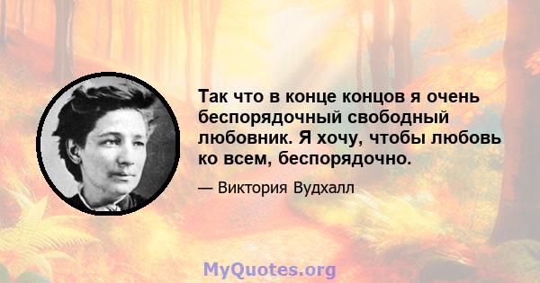 Так что в конце концов я очень беспорядочный свободный любовник. Я хочу, чтобы любовь ко всем, беспорядочно.