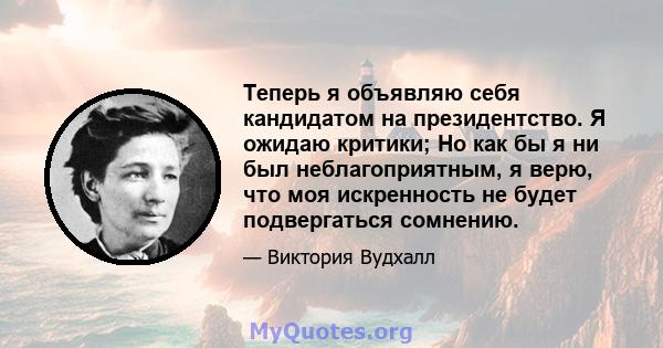 Теперь я объявляю себя кандидатом на президентство. Я ожидаю критики; Но как бы я ни был неблагоприятным, я верю, что моя искренность не будет подвергаться сомнению.