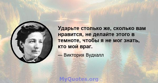 Ударьте столько же, сколько вам нравится, не делайте этого в темноте, чтобы я не мог знать, кто мой враг.