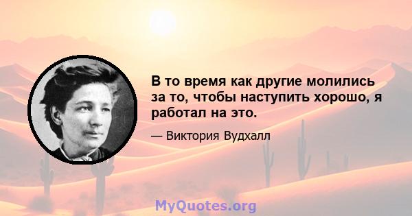 В то время как другие молились за то, чтобы наступить хорошо, я работал на это.