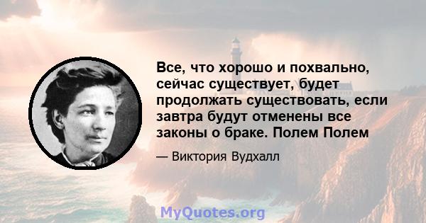 Все, что хорошо и похвально, сейчас существует, будет продолжать существовать, если завтра будут отменены все законы о браке. Полем Полем