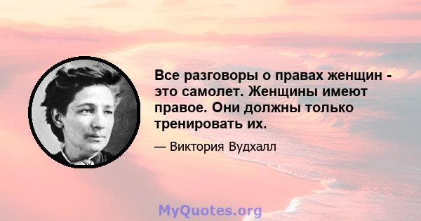 Все разговоры о правах женщин - это самолет. Женщины имеют правое. Они должны только тренировать их.