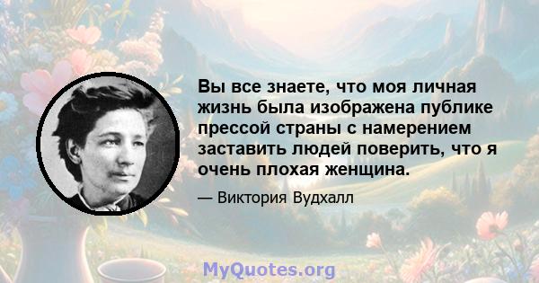 Вы все знаете, что моя личная жизнь была изображена публике прессой страны с намерением заставить людей поверить, что я очень плохая женщина.