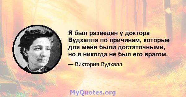 Я был разведен у доктора Вудхалла по причинам, которые для меня были достаточными, но я никогда не был его врагом.