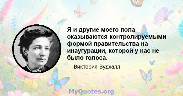 Я и другие моего пола оказываются контролируемыми формой правительства на инаугурации, которой у нас не было голоса.