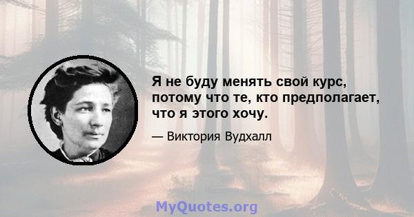 Я не буду менять свой курс, потому что те, кто предполагает, что я этого хочу.