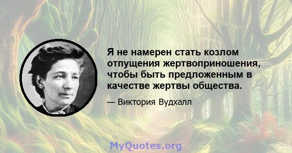 Я не намерен стать козлом отпущения жертвоприношения, чтобы быть предложенным в качестве жертвы общества.