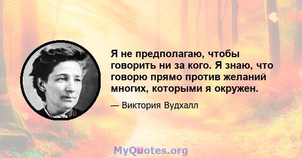 Я не предполагаю, чтобы говорить ни за кого. Я знаю, что говорю прямо против желаний многих, которыми я окружен.