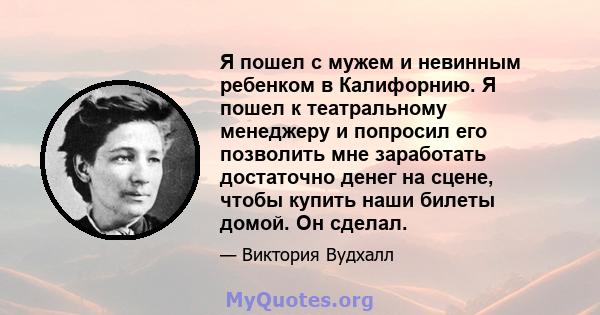 Я пошел с мужем и невинным ребенком в Калифорнию. Я пошел к театральному менеджеру и попросил его позволить мне заработать достаточно денег на сцене, чтобы купить наши билеты домой. Он сделал.