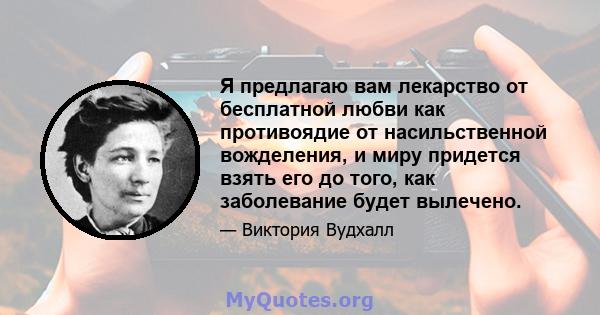 Я предлагаю вам лекарство от бесплатной любви как противоядие от насильственной вожделения, и миру придется взять его до того, как заболевание будет вылечено.