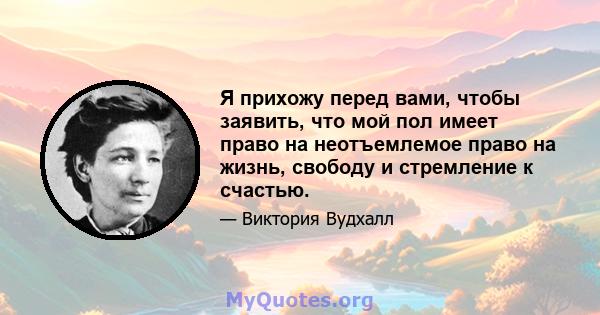 Я прихожу перед вами, чтобы заявить, что мой пол имеет право на неотъемлемое право на жизнь, свободу и стремление к счастью.