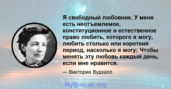 Я свободный любовник. У меня есть неотъемлемое, конституционное и естественное право любить, которого я могу, любить столько или короткий период, насколько я могу; Чтобы менять эту любовь каждый день, если мне нравится.