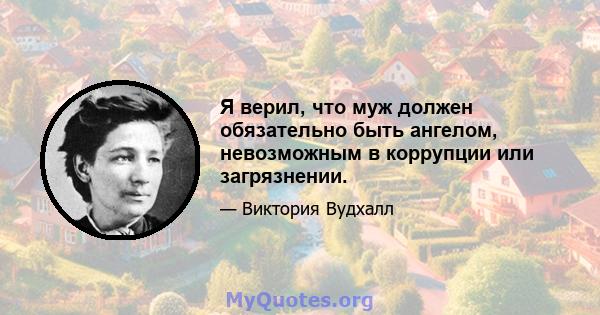 Я верил, что муж должен обязательно быть ангелом, невозможным в коррупции или загрязнении.