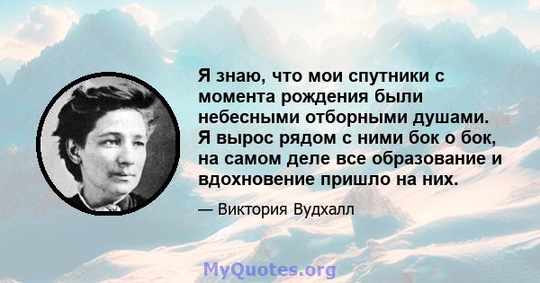 Я знаю, что мои спутники с момента рождения были небесными отборными душами. Я вырос рядом с ними бок о бок, на самом деле все образование и вдохновение пришло на них.