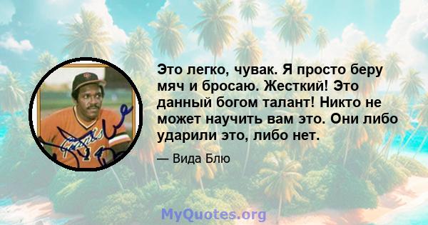 Это легко, чувак. Я просто беру мяч и бросаю. Жесткий! Это данный богом талант! Никто не может научить вам это. Они либо ударили это, либо нет.