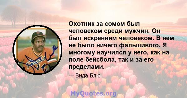 Охотник за сомом был человеком среди мужчин. Он был искренним человеком. В нем не было ничего фальшивого. Я многому научился у него, как на поле бейсбола, так и за его пределами.