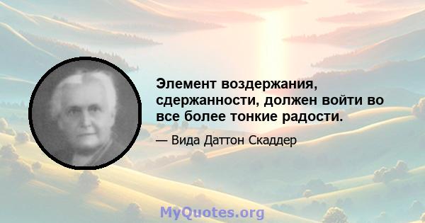 Элемент воздержания, сдержанности, должен войти во все более тонкие радости.