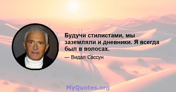 Будучи стилистами, мы заземляли и дневники. Я всегда был в волосах.