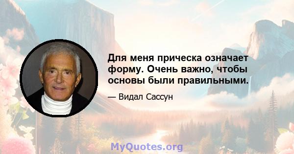 Для меня прическа означает форму. Очень важно, чтобы основы были правильными.