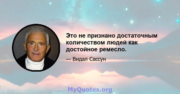 Это не признано достаточным количеством людей как достойное ремесло.