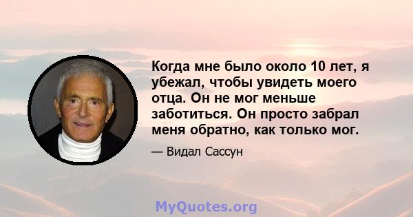 Когда мне было около 10 лет, я убежал, чтобы увидеть моего отца. Он не мог меньше заботиться. Он просто забрал меня обратно, как только мог.