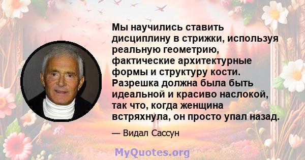 Мы научились ставить дисциплину в стрижки, используя реальную геометрию, фактические архитектурные формы и структуру кости. Разрешка должна была быть идеальной и красиво наслокой, так что, когда женщина встряхнула, он