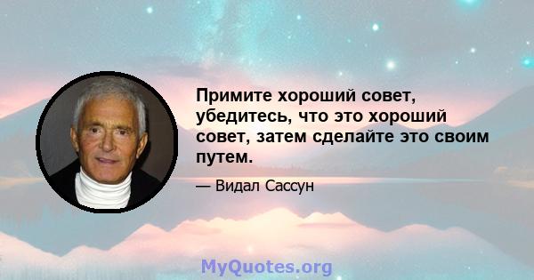 Примите хороший совет, убедитесь, что это хороший совет, затем сделайте это своим путем.