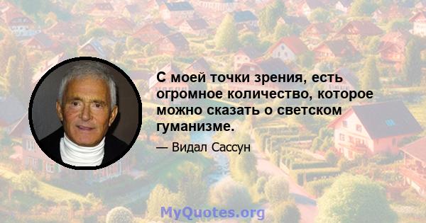 С моей точки зрения, есть огромное количество, которое можно сказать о светском гуманизме.