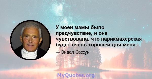 У моей мамы было предчувствие, и она чувствовала, что парикмахерская будет очень хорошей для меня.