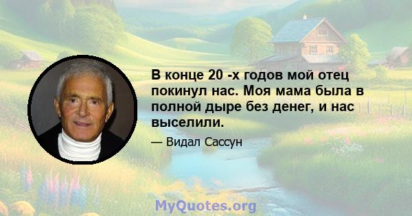 В конце 20 -х годов мой отец покинул нас. Моя мама была в полной дыре без денег, и нас выселили.