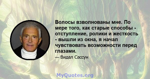 Волосы взволнованы мне. По мере того, как старые способы - отступление, ролики и жесткость - вышли из окна, я начал чувствовать возможности перед глазами.