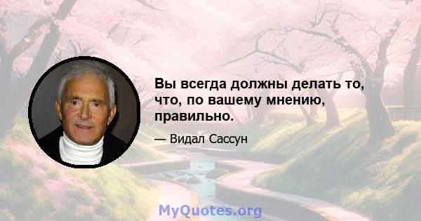 Вы всегда должны делать то, что, по вашему мнению, правильно.