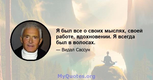 Я был все о своих мыслях, своей работе, вдохновении. Я всегда был в волосах.