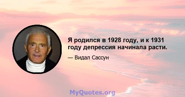 Я родился в 1928 году, и к 1931 году депрессия начинала расти.