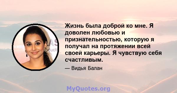 Жизнь была доброй ко мне. Я доволен любовью и признательностью, которую я получал на протяжении всей своей карьеры. Я чувствую себя счастливым.